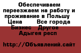 Обеспечиваем переезжаем на работу и проживание в Польшу › Цена ­ 1 - Все города Бизнес » Другое   . Адыгея респ.